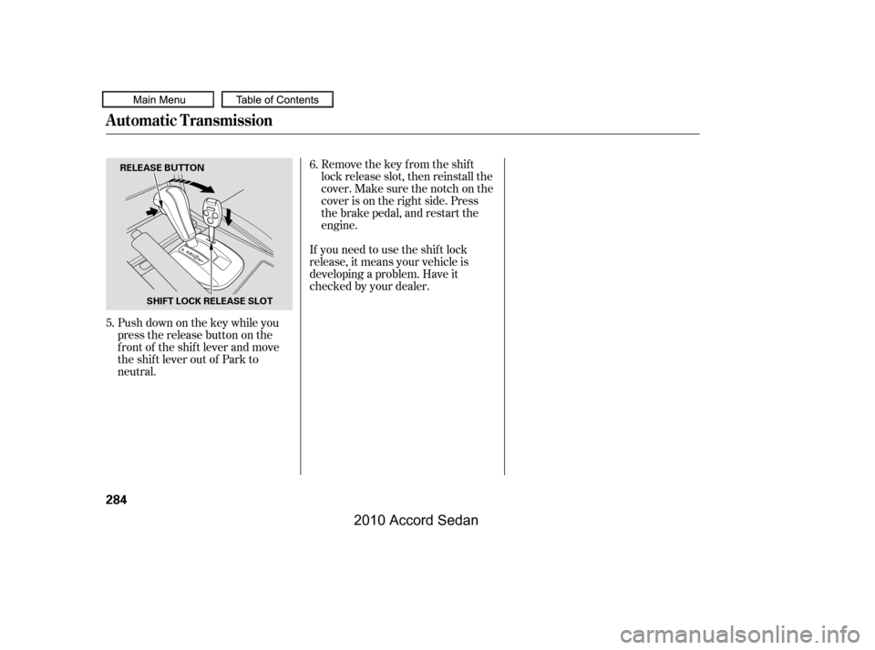 HONDA ACCORD COUPE 2010 8.G Owners Manual Remove the key from the shift 
lock release slot, then reinstall the
cover. Make sure the notch on the
cover is on the right side. Press
the brake pedal, and restart the
engine.
If you need to use the