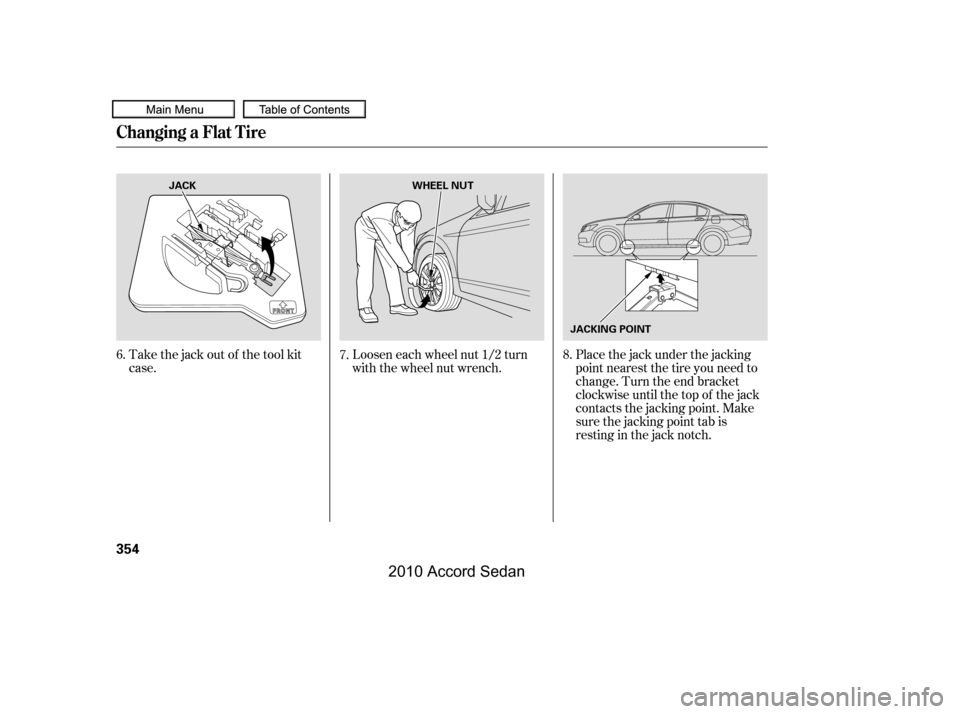 HONDA ACCORD COUPE 2010 8.G Owners Manual Take the jack out of the tool kit 
case.
Loosen each wheel nut 1/2 turn
with the wheel nut wrench.
Placethejackunderthejacking
point nearest the tire you need to
change. Turn the end bracket
clockwise