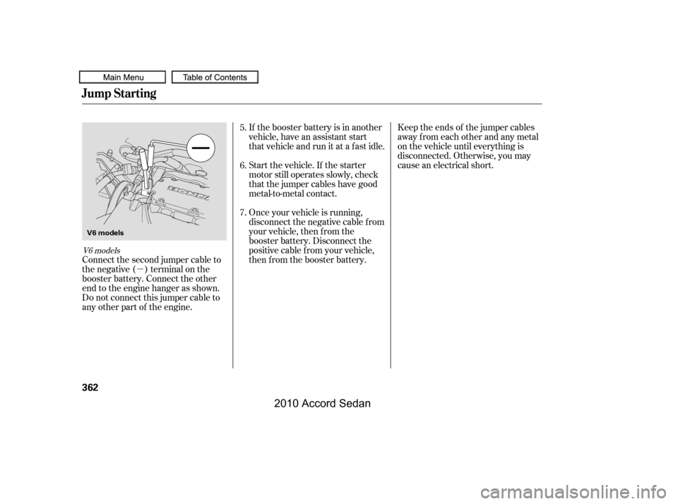 HONDA ACCORD COUPE 2010 8.G Owners Manual µ
Keep the ends of the jumper cables 
away from each other and any metal
on the vehicle until everything is
disconnected. Otherwise, you may
cause an electrical short.
If the booster battery is in a