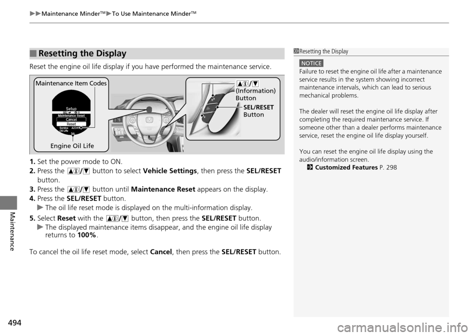 HONDA ACCORD COUPE 2014 9.G Owners Manual uuMaintenance MinderTMuTo Use Maintenance MinderTM
494
Maintenance
Reset the engine oil life display if yo u have performed the maintenance service.
1. Set the power mode to ON.
2. Press the   button 