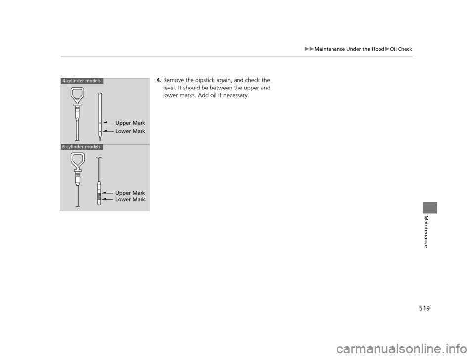 HONDA ACCORD COUPE 2016 9.G Owners Manual 519
uuMaintenance Under the Hood uOil Check
Maintenance
4. Remove the dipstick again, and check the 
level. It should be between the upper and 
lower marks. Add oil if necessary.4-cylinder models
6-cy