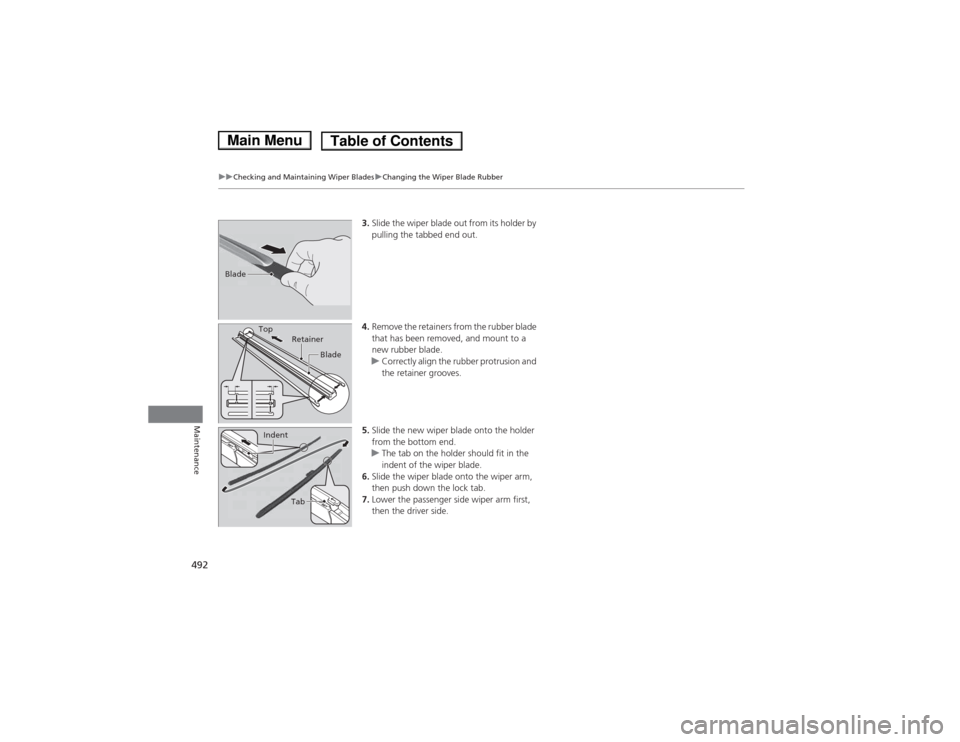 HONDA ACCORD HYBRID 2014 9.G Owners Manual 492
uuChecking and Maintaining Wiper BladesuChanging the Wiper Blade Rubber
Maintenance
3.Slide the wiper blade out from its holder by  
pulling the tabbed end out.
4. Remove the retainers from the ru