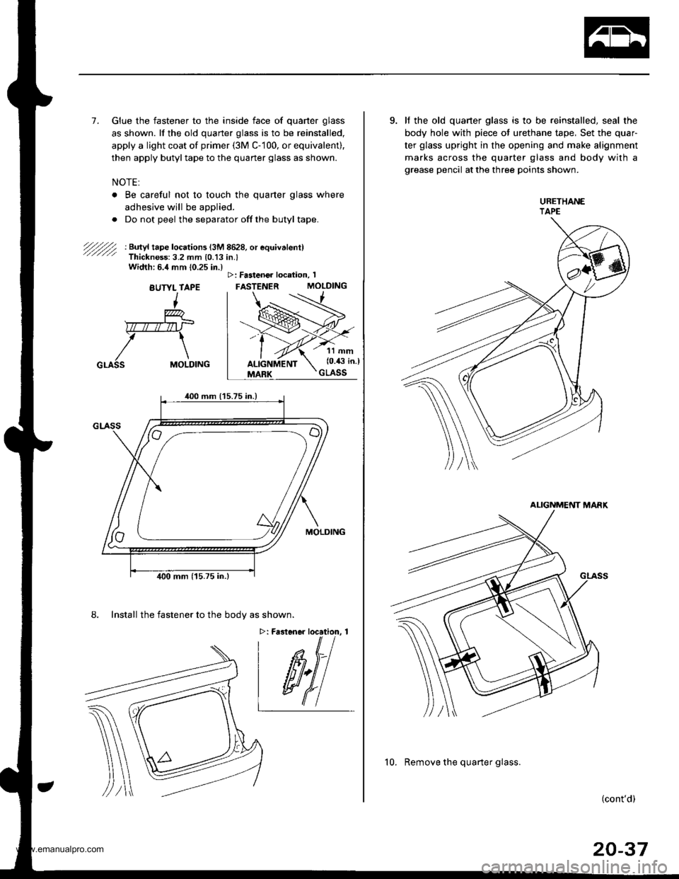 HONDA CR-V 1999 RD1-RD3 / 1.G Workshop Manual 
7. Glue the fastener to the inside face of quarter glass
as shown. lf the old quarter glass is to be reinstalled,
apply a light coat of primer (3M C- 100, or equivalent),
then apply butyltape to the 
