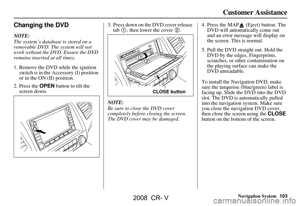 HONDA CR-V 2008 RD1-RD5, RE7 / 3.G Navigation Manual Navigation System103
Customer Assistance
Changing the DVD
NOTE: 
The system’s database is stored on a  
removable DVD. The system will not 
work without the DVD. Ensure the DVD 
remains inserted at 