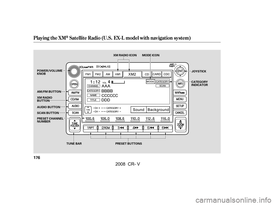 HONDA CR-V 2008 RD1-RD5, RE7 / 3.G Owners Manual Playing the XMSatellite Radio (U.S. EX-L model with navigation system)
176
TUNE BAR
SCAN BUTTON JOYSTICK
AUDIO BUTTON 
XM RADIO 
BUTTON 
POWER/VOLUME 
KNOB
PRESET BUTTONS
AM/FM BUTTON 
PRESET CHANNEL 