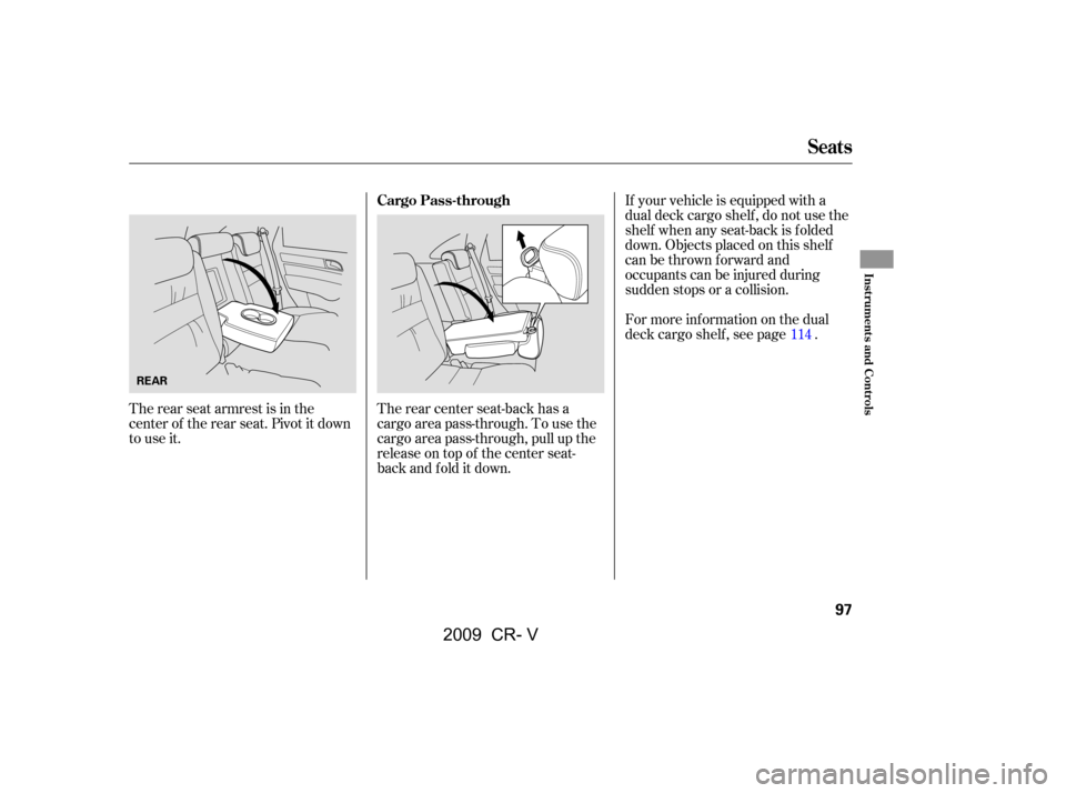 HONDA CR-V 2009 RD1-RD5, RE7 / 3.G Owners Manual The rear seat armrest is in the 
center of the rear seat. Pivot it down
to use it.If your vehicle is equipped with a
dual deck cargo shelf , do not use the
shelf when any seat-back is f olded
down. Ob
