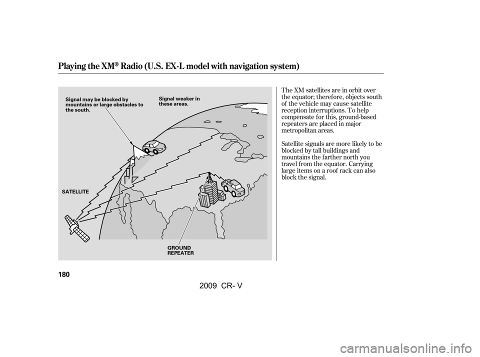 HONDA CR-V 2009 RD1-RD5, RE7 / 3.G Owners Manual The XM satellites are in orbit over 
the equator; therefore, objects south
of the vehicle may cause satellite
reception interruptions. To help
compensate f or this, ground-based
repeaters are placed i