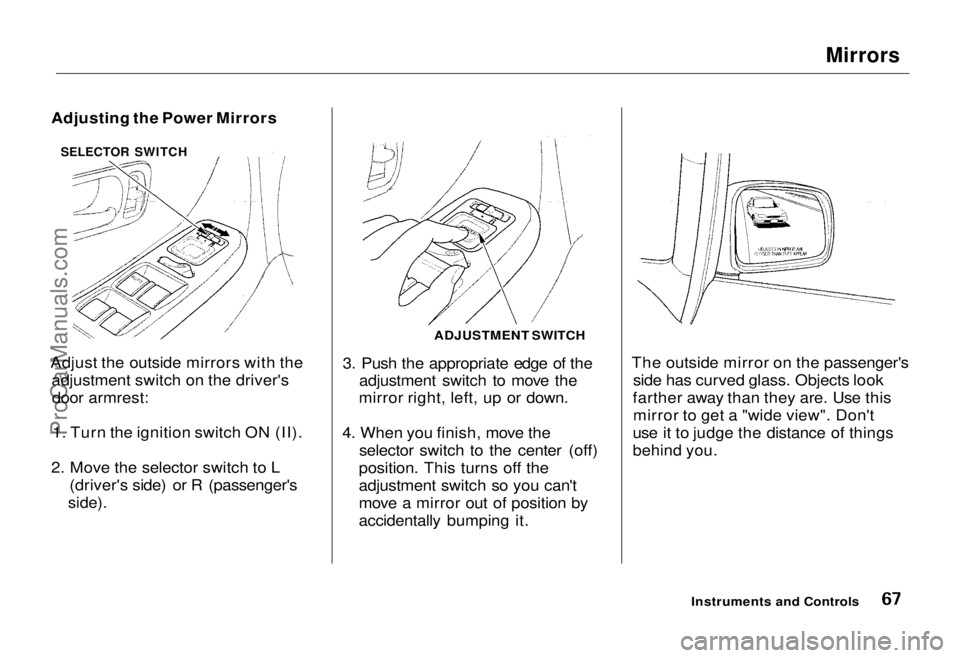 HONDA ODYSSEY 1995  Owners Manual Mirrors

Adjusting the Power Mirrors
Adjust the outside mirrors with the adjustment switch on the driver'sdoor armrest:
1. Turn the ignition switch ON (II).
2. Move the selector switch to L (drive