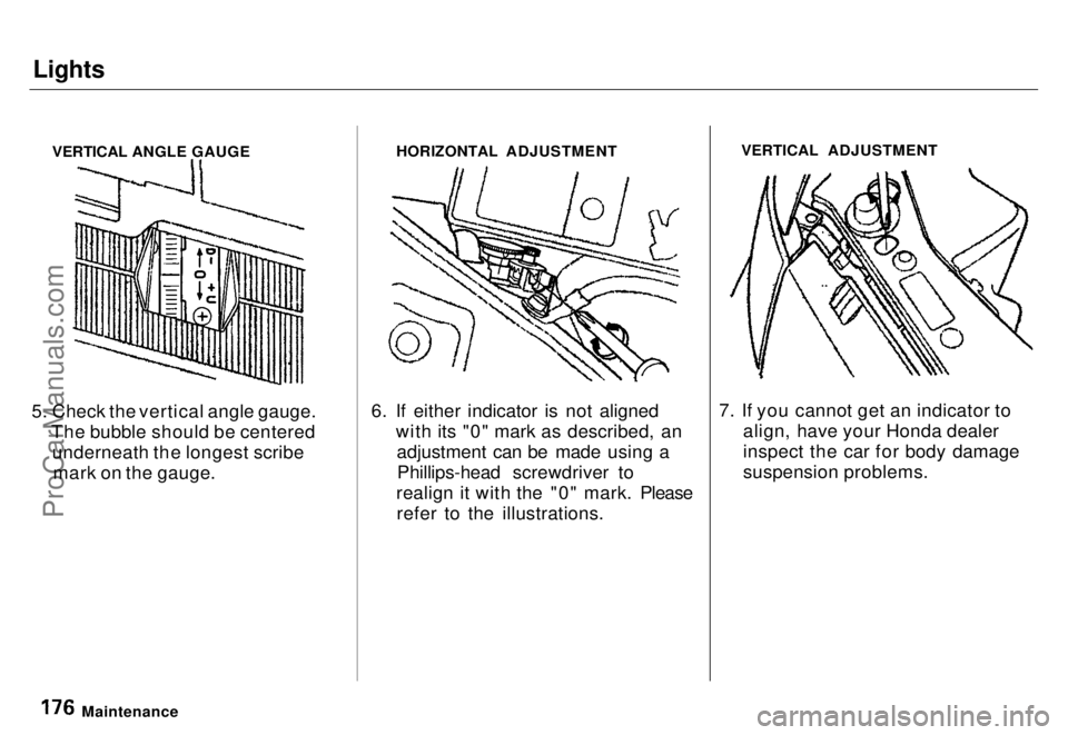 HONDA ODYSSEY 1996  Owners Manual Lights

VERTICAL ANGLE GAUGE
5. Check the vertical angle gauge. The bubble should be centeredunderneath the longest scribemark on the gauge. HORIZONTAL ADJUSTMENT
6. If either indicator is not aligned