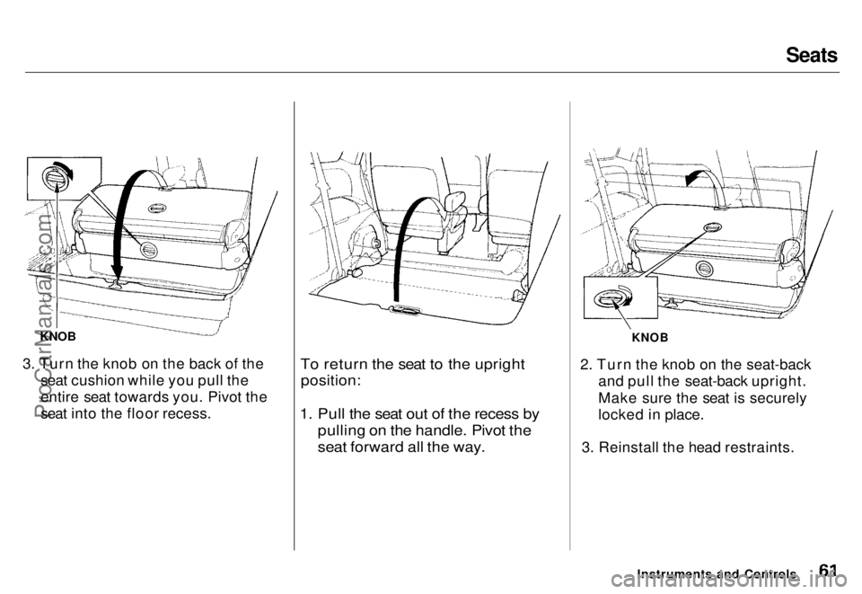 HONDA ODYSSEY 1996  Owners Manual Seats

KNOB

3. Turn the knob on the back of the seat cushion while you pull the
entire seat towards you. Pivot the
seat into the floor recess.
 To return the seat to the upright

position:

1. Pull t