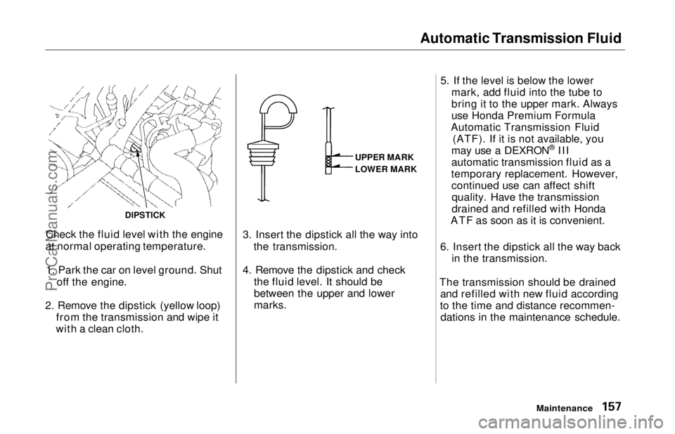 HONDA ODYSSEY 1997  Owners Manual Automatic Transmission Fluid

Check the fluid level with the engine
at normal operating temperature.
1. Park the car on level ground. Shut off the engine.
2. Remove the dipstick (yellow loop) from the