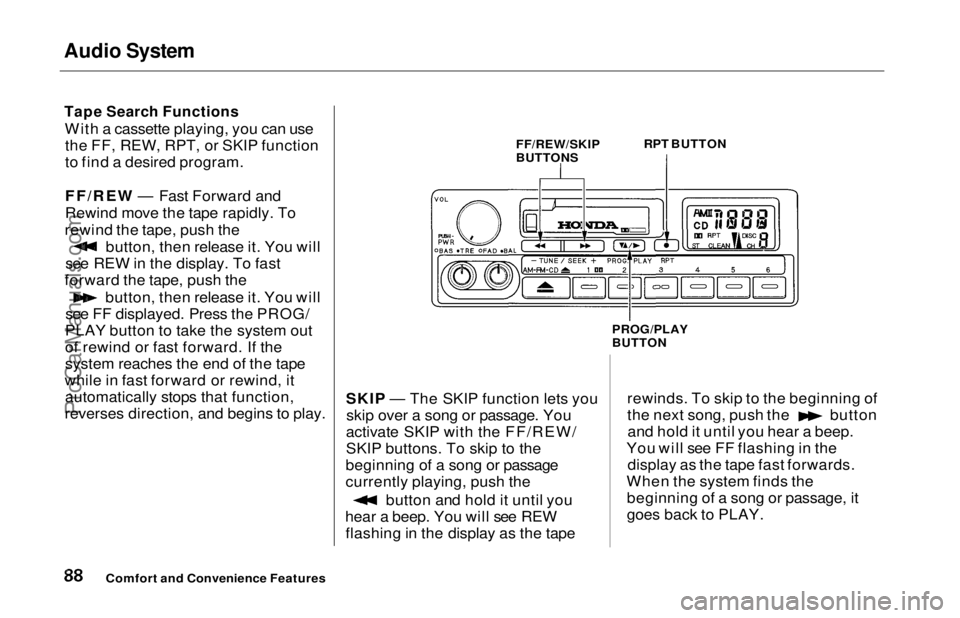 HONDA ODYSSEY 1997 Owners Manual Audio System
Tape Search Functions
With a cassette playing, you can usethe FF, REW, RPT, or SKIP function
to find a desired program.
FF/REW — Fast Forward and
Rewind move the tape rapidly. To
rewin HONDA ODYSSEY 1997 Owners Manual Audio System
Tape Search Functions
With a cassette playing, you can usethe FF, REW, RPT, or SKIP function
to find a desired program.
FF/REW — Fast Forward and
Rewind move the tape rapidly. To
rewin