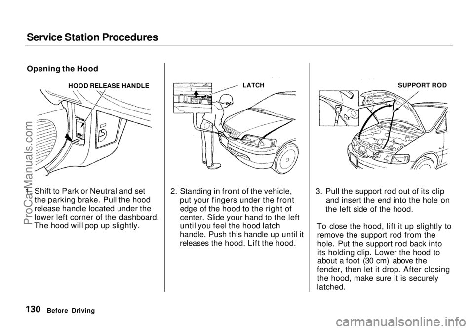 HONDA ODYSSEY 1998  Owners Manual Service Station Procedures

Opening the Hood
HOOD RELEASE HANDLE
1. Shift to Park or Neutral and set the parking brake. Pull the hood
release handle located under the
lower left corner of the dashboar