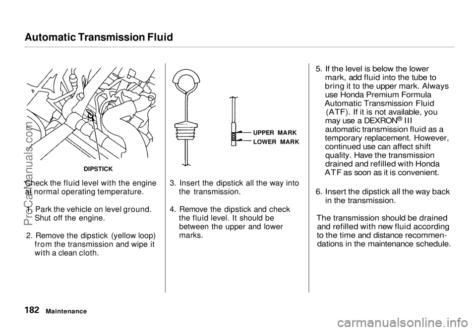 HONDA ODYSSEY 1998  Owners Manual Automatic Transmission Fluid

Check the fluid level with the engine
at normal operating temperature. 1. Park the vehicle on level ground. Shut off the engine.
2. Remove the dipstick (yellow loop) from