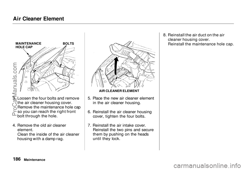 HONDA ODYSSEY 1998  Owners Manual Air Cleaner Element

3. Loosen the four bolts and remove the air cleaner housing cover.
Remove the maintenance hole capso you can reach the right front
bolt through the hole.
4. Remove the old air cle