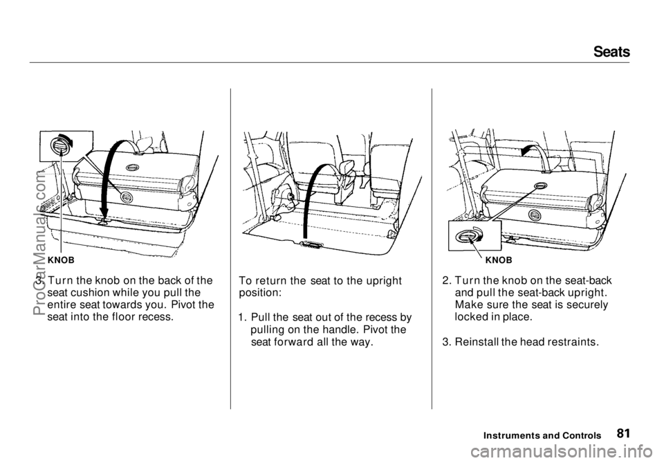 HONDA ODYSSEY 1998  Owners Manual Seats

3. Turn the knob on the back of the seat cushion while you pull the
entire seat towards you. Pivot the
seat into the floor recess. To return the seat to the upright
position:
1. Pull the seat o