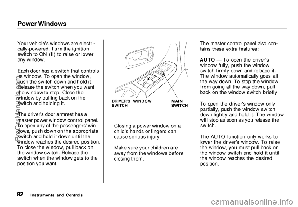 HONDA ODYSSEY 1998 Owners Manual Power Windows
Your vehicle's windows are electri- cally-powered. Turn the ignitionswitch to ON (II) to raise or lower
any window.
Each door has a switch that controls
its window. To open the windo HONDA ODYSSEY 1998 Owners Manual Power Windows
Your vehicle's windows are electri- cally-powered. Turn the ignitionswitch to ON (II) to raise or lower
any window.
Each door has a switch that controls
its window. To open the windo