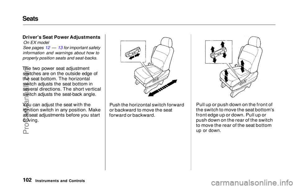 HONDA ODYSSEY 1999  Owners Manual Seats

Driver's Seat Power Adjustments
On EX model
See pages 12 — 13 for important safety
information and warnings about how to
properly position seats and seat-backs.
The two power seat adjustm