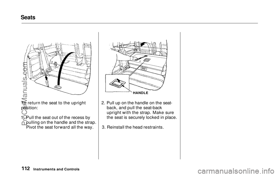 HONDA ODYSSEY 1999  Owners Manual Seats

To return the seat to the upright
position:

1. Pull the seat out of the recess by pulling on the handle and the strap.Pivot the seat forward all the way. HANDLE
2. Pull up on the handle on the