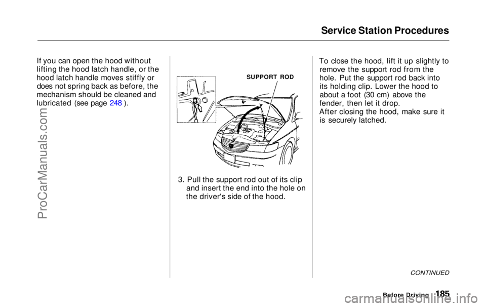 HONDA ODYSSEY 1999  Owners Manual Service Station Procedures

If you can open the hood without
lifting the hood latch handle, or the
hood latch handle moves stiffly or does not spring back as before, the
mechanism should be cleaned an