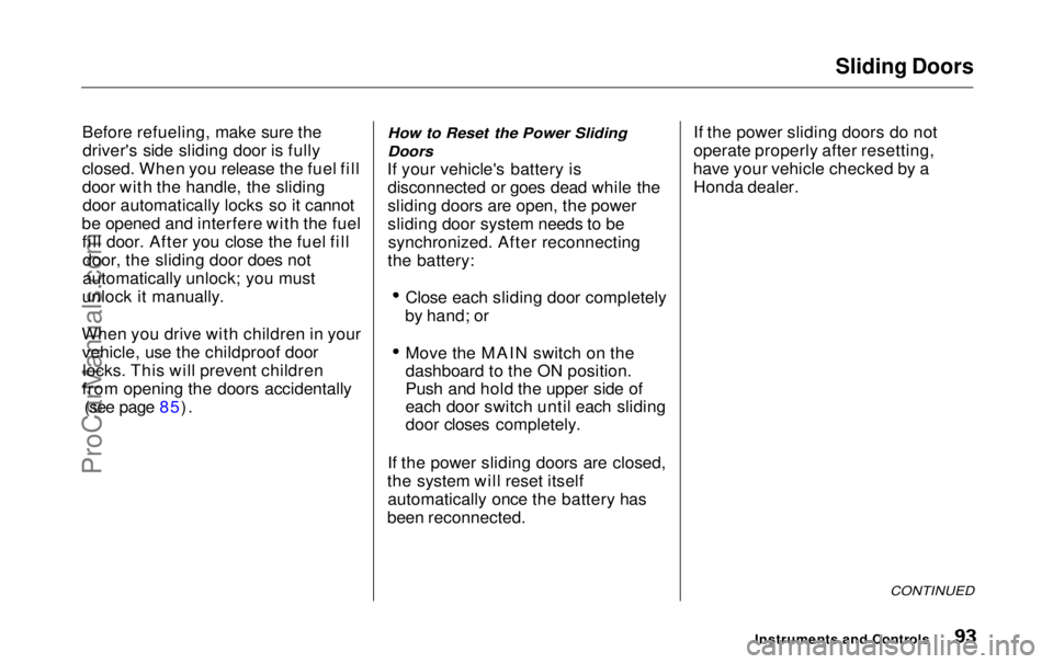 HONDA ODYSSEY 1999  Owners Manual Sliding Doors

Before refueling, make sure the driver's side sliding door is fully
closed. When you release the fuel fill
door with the handle, the sliding door automatically locks so it cannot
be