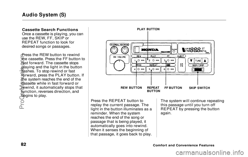 HONDA PRELUDE 1992 Owners Manual Audio System (S)
Cassette Search Functions
Once a cassette is playing, you can
use the REW, FF, SKIP or
REPEAT function to look for
desired songs or passages.
Press the REW button to rewind
the cass HONDA PRELUDE 1992 Owners Manual Audio System (S)
Cassette Search Functions
Once a cassette is playing, you can
use the REW, FF, SKIP or
REPEAT function to look for
desired songs or passages.
Press the REW button to rewind
the cass