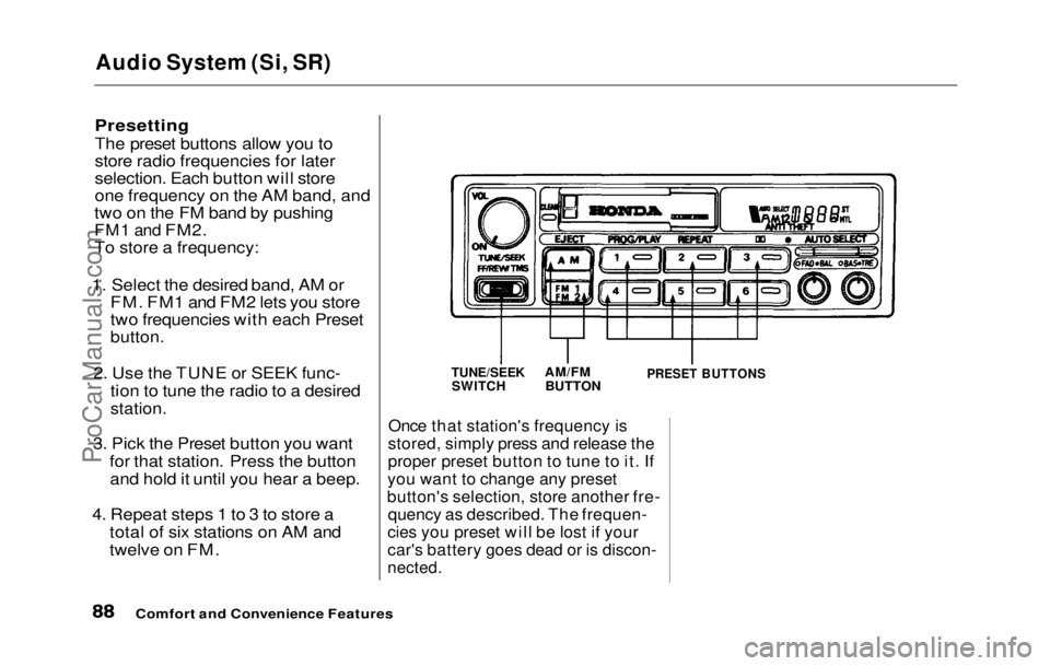 HONDA PRELUDE 1992 Owners Manual
Audio System (Si, SR)
Presetting
The preset buttons allow you to
store radio frequencies for later
selection. Each button will store
one frequency on the AM band, and
two on the FM band by pushing
HONDA PRELUDE 1992 Owners Manual
Audio System (Si, SR)
Presetting
The preset buttons allow you to
store radio frequencies for later
selection. Each button will store
one frequency on the AM band, and
two on the FM band by pushing