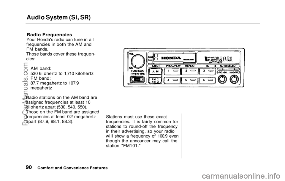 HONDA PRELUDE 1992  Owners Manual Audio System (Si, SR)

Radio Frequencies

Your Honda's radio can tune in all
frequencies in both the AM and
FM bands.
Those bands cover these frequen-

cies:

AM band:
530 kilohertz to 1,710 kiloh