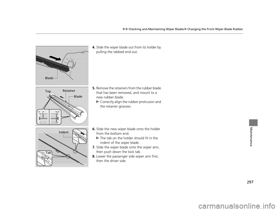 HONDA CR-V 2014 RM1, RM3, RM4 / 4.G Owners Manual 297
uuChecking and Maintaining Wiper Blades uChanging the Front Wiper Blade Rubber
Maintenance
4. Slide the wiper blade out from its holder by 
pulling the tabbed end out.
5. Remove the retainers from