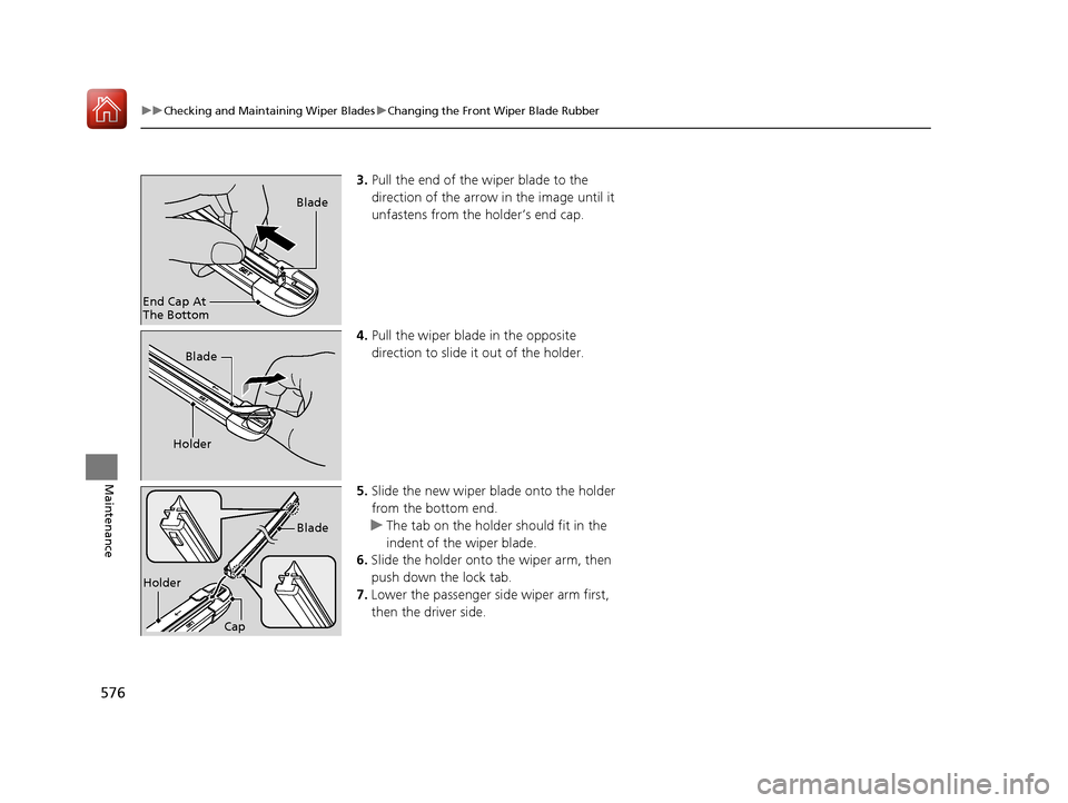 HONDA CR-V 2017 RM1, RM3, RM4 / 4.G Owners Manual 576
uuChecking and Maintaining Wiper Blades uChanging the Front Wiper Blade Rubber
Maintenance
3. Pull the end of the wiper blade to the 
direction of the arrow in the image until it 
unfastens from t