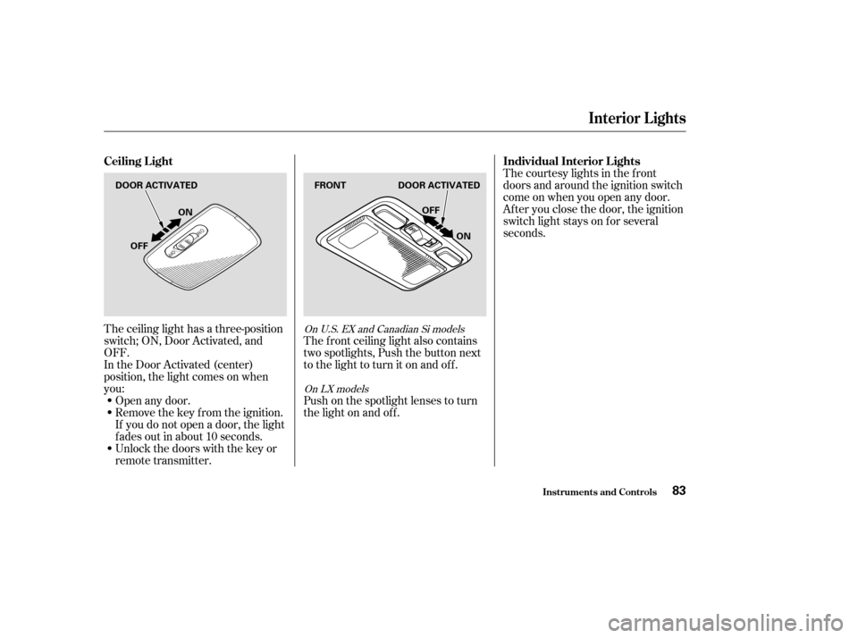 HONDA CIVIC 2004 7.G Owners Manual The ceiling light has a three-position 
switch; ON, Door Activated, and
OFF.
In the Door Activated (center)
position, the light comes on when
you:Open any door.
Remove the key from the ignition.
If yo