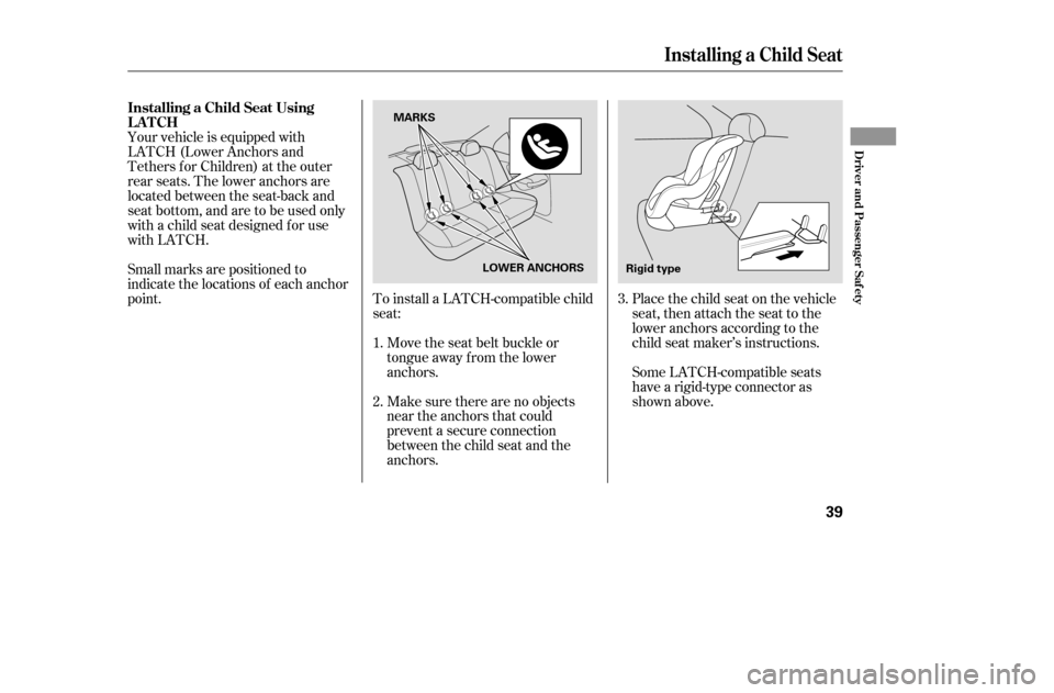 HONDA CIVIC 2005 7.G Owners Manual To install a LATCH-compatible child 
seat:Move the seat belt buckle or
tongue away f rom the lower
anchors. 
Make sure there are no objects 
near the anchors that could
prevent a secure connection
bet