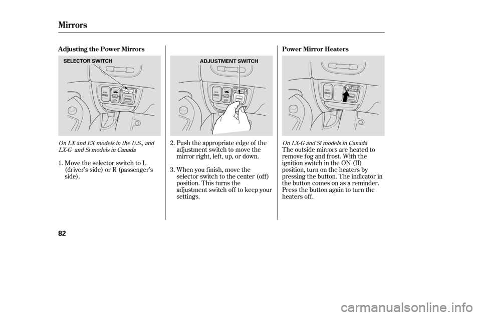HONDA CIVIC 2005 7.G Owners Manual Move the selector switch to L 
(driver’s side) or R (passenger’s
side).Push the appropriate edge of the
adjustment switch to move the
mirrorright,left,up,ordown.
The outside mirrors are heated to
