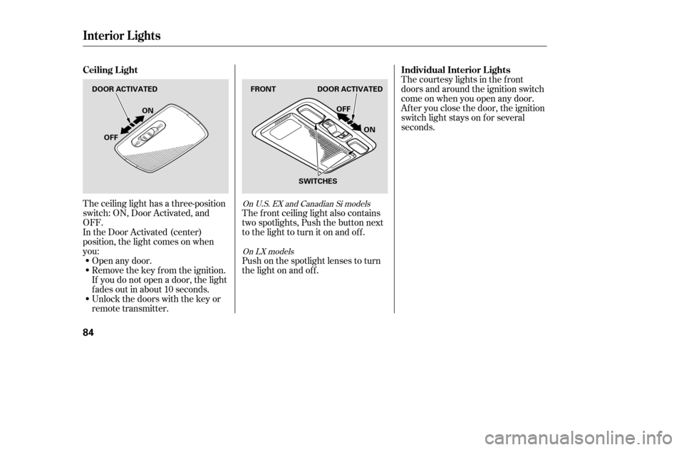 HONDA CIVIC 2005 7.G Owners Manual The ceiling light has a three-position 
switch: ON, Door Activated, and
OFF.
In the Door Activated (center)
position, the light comes on when
you:Open any door.
Remove the key from the ignition.
If yo
