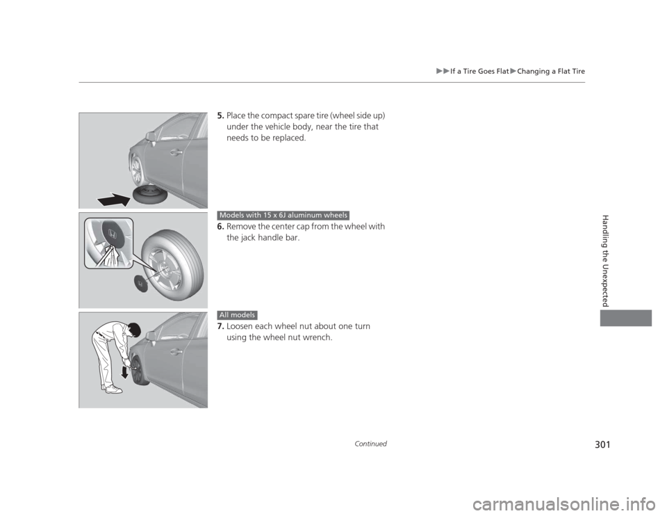 HONDA CIVIC 2012 9.G Owners Manual 301
uuIf a Tire Goes FlatuChanging a Flat Tire
Continued
Handling the Unexpected
5.Place the compact spare tire (wheel side up)  
under the vehicle body, near the tire that  
needs to be replaced.
6. 