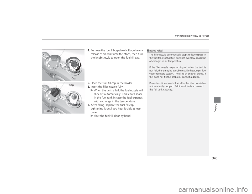 HONDA CIVIC 2014 9.G Owners Manual 345
uuRefueling uHow to Refuel
Driving
4. Remove the fuel fill cap slowly. If you hear a 
release of air, wait until this stops, then turn 
the knob slowly to open the fuel fill cap.
5. Place the fuel