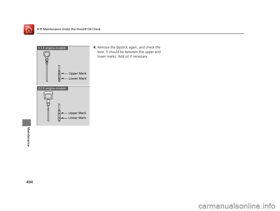 HONDA CIVIC 2016 10.G Owners Manual 494
uuMaintenance Under the Hood uOil Check
Maintenance
4. Remove the dipstick again, and check the 
level. It should be between the upper and 
lower marks. Add oil if necessary.
Upper Mark
Lower Mark