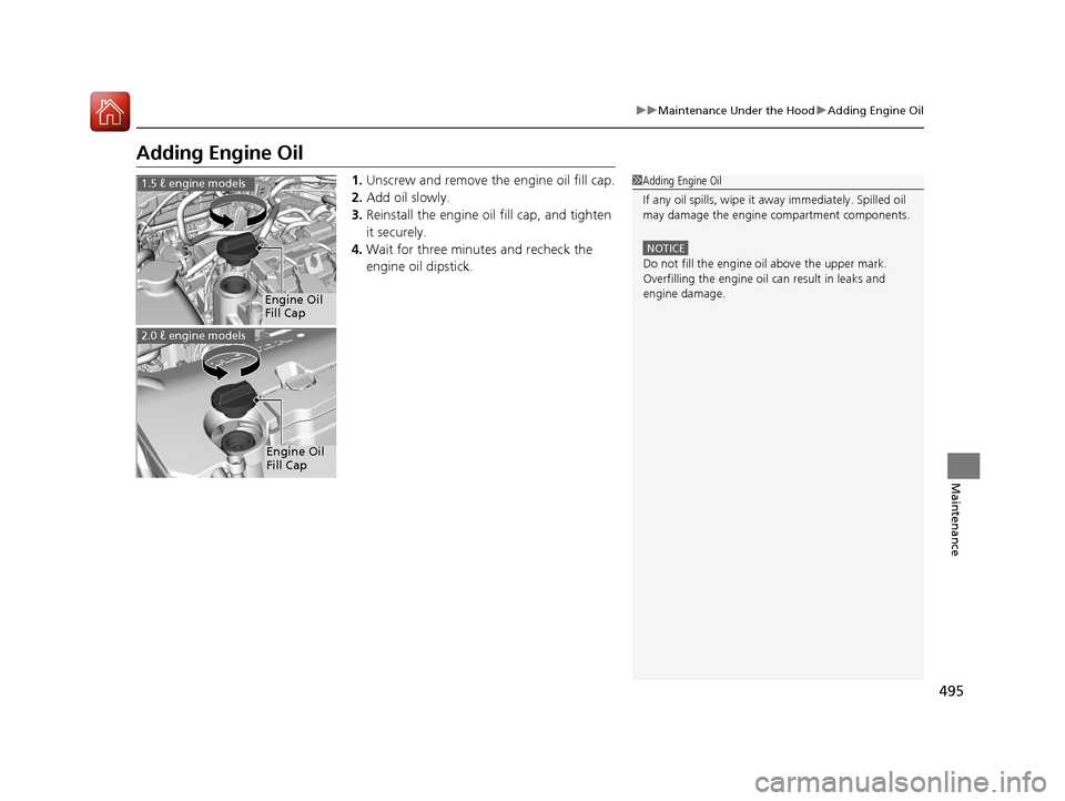 HONDA CIVIC 2016 10.G Owners Manual 495
uuMaintenance Under the Hood uAdding Engine Oil
Maintenance
Adding Engine Oil
1. Unscrew and remove the engine oil fill cap.
2. Add oil slowly.
3. Reinstall the engine oil fill cap, and tighten 
i
