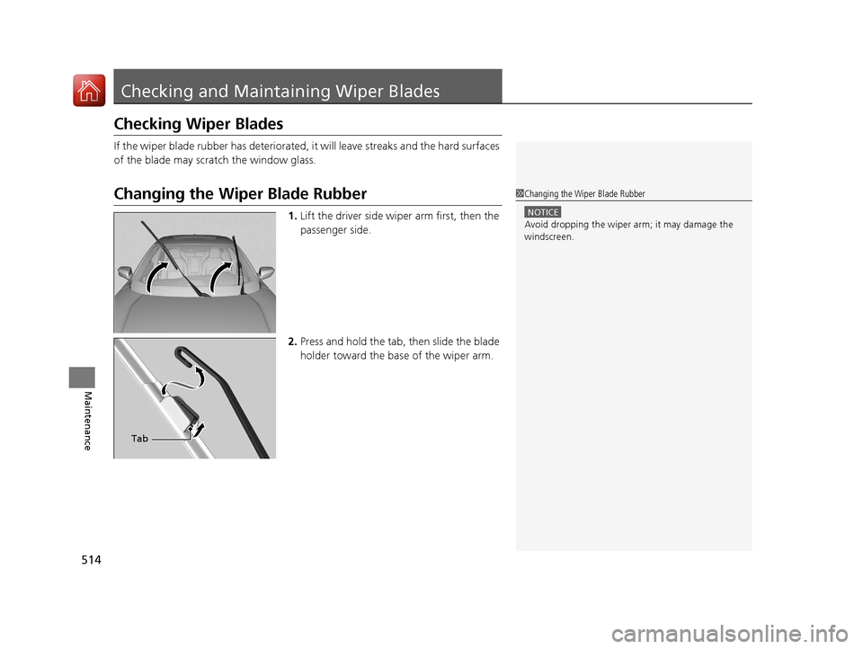 HONDA CIVIC 2016 10.G Owners Manual 514
Maintenance
Checking and Maintaining Wiper Blades
Checking Wiper Blades
If the wiper blade rubber has deteriorated, it will leave streaks and the hard surfaces 
of the blade may scratch the window