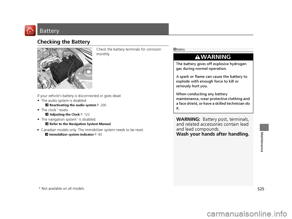 HONDA CIVIC 2016 10.G Owners Manual 525
Maintenance
Battery
Checking the Battery
Check the battery terminals for corrosion 
monthly.
If your vehicle’s battery is disconnected or goes dead:
• The audio system is disabled.
2 Reactivat