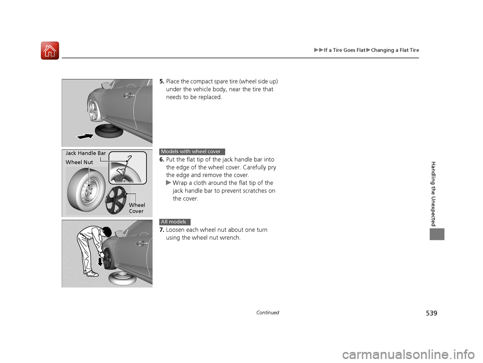 HONDA CIVIC 2016 10.G Owners Manual 539
uuIf a Tire Goes Flat uChanging a Flat Tire
Continued
Handling the Unexpected
5. Place the compact spare  tire (wheel side up) 
under the vehicle body,  near the tire that 
needs to be replaced.
6