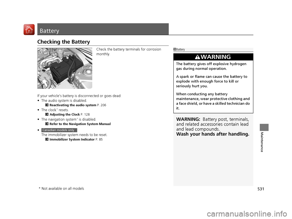 HONDA CIVIC 2017 10.G Owners Manual 531
Maintenance
Battery
Checking the Battery
Check the battery terminals for corrosion 
monthly.
If your vehicle’s battery is disconnected or goes dead:
• The audio system is disabled.
2 Reactivat