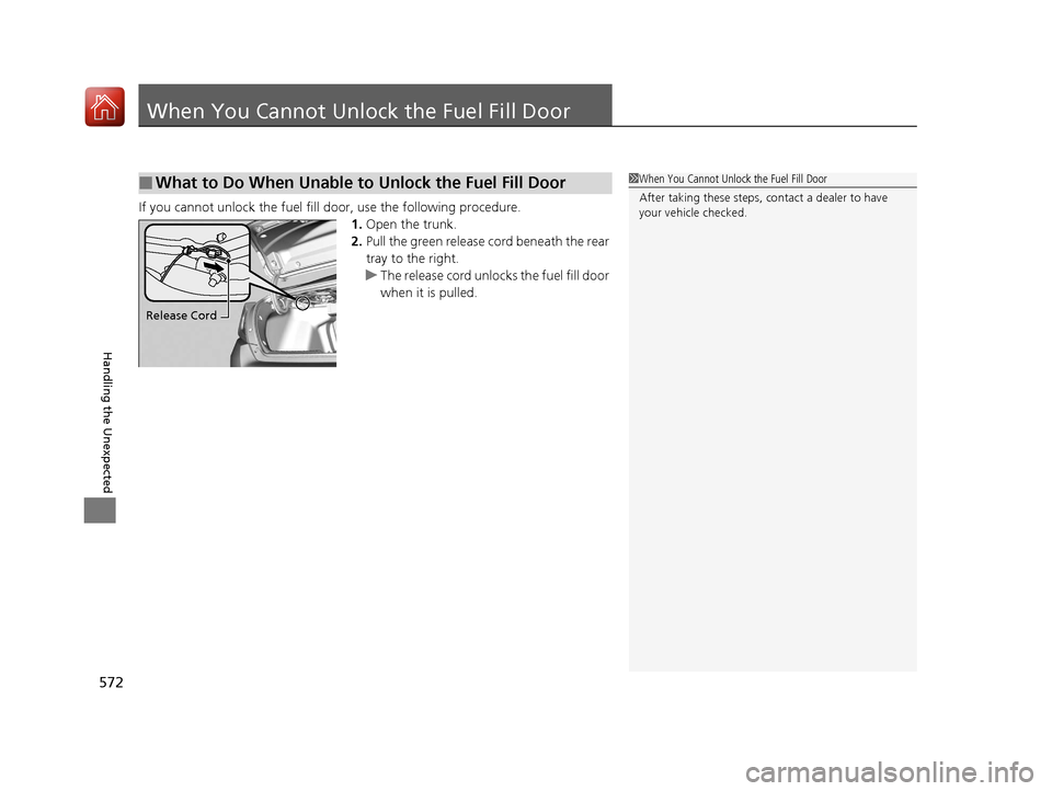 HONDA CIVIC 2017 10.G Owners Manual 572
Handling the Unexpected
When You Cannot Unlock the Fuel Fill Door
If you cannot unlock the fuel fill door, use the following procedure.1.Open the trunk.
2. Pull the green release cord beneath the 