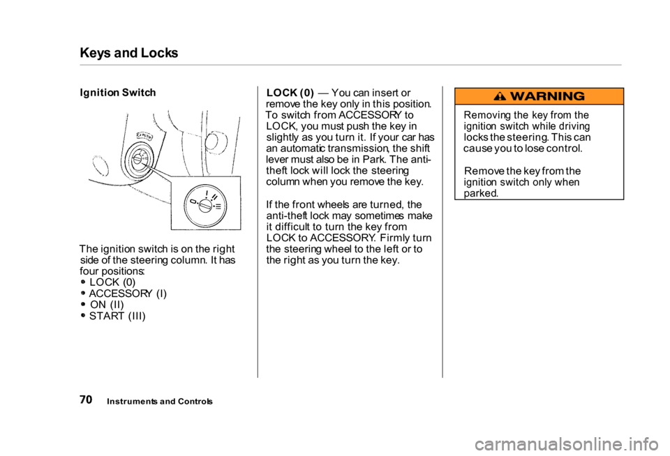 HONDA CIVIC COUPE 2000 7.G Owners Manual Key
s an d Lock s
Ignitio n Switc h
Th e ignitio n switc h is o n th e righ t
sid e o f th e steerin g column . I t ha s
fou r positions :
LOC K (0 )
ACCESSOR Y (I )
O N (II )
STAR T (III ) LOC
HONDA CIVIC COUPE 2000 7.G Owners Manual Key
s an d Lock s
Ignitio n Switc h
Th e ignitio n switc h is o n th e righ t
sid e o f th e steerin g column . I t ha s
fou r positions :
LOC K (0 )
ACCESSOR Y (I )
O N (II )
STAR T (III ) LOC