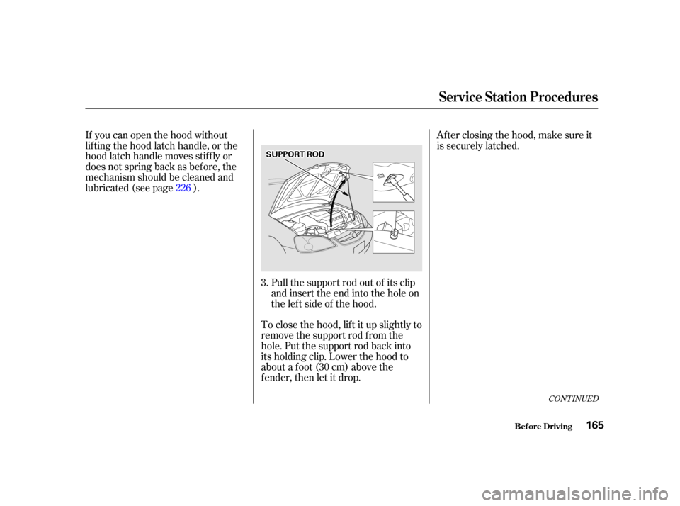 HONDA CIVIC COUPE 2001 7.G Owners Manual If you can open the hood without
lifting the hood latch handle, or the
hood latch handle moves stif f ly or
does not spring back as bef ore, the
mechanism should be cleaned and
lubricated (see page ).