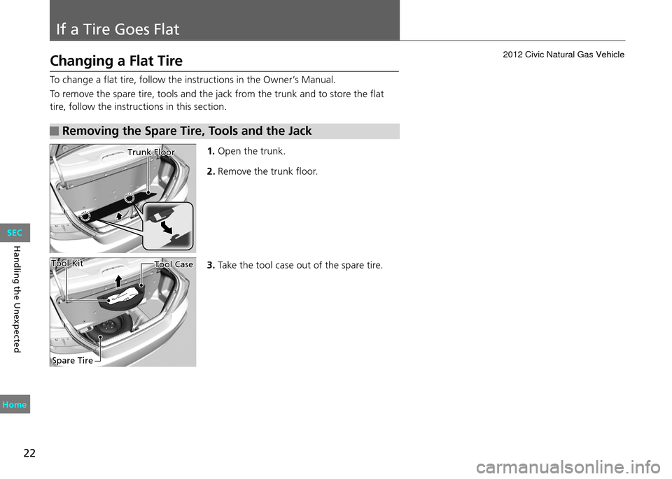 HONDA CIVIC COUPE 2012 9.G Owners Manual If a Tire Goes Flat
22
Handling the Unexpected
To change a flat tire, follow the instructions in the Owner’s Manual.
To remove the spare tire, tools and the jack from the trunk and to store the flat