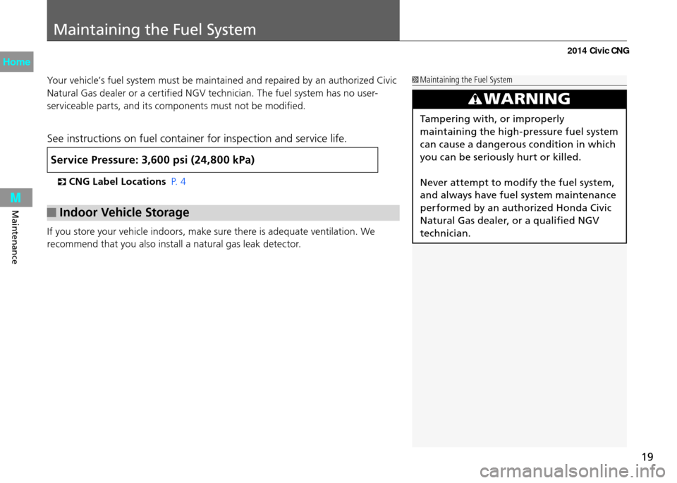 HONDA CIVIC COUPE 2014 9.G CNG Owners Manual 19
Maintaining the Fuel System
Maintenance
Your vehicle’s fuel system must be maintained and repaired by an authorized Civic 
Natural Gas dealer or a certified NGV technician. The fuel system has no