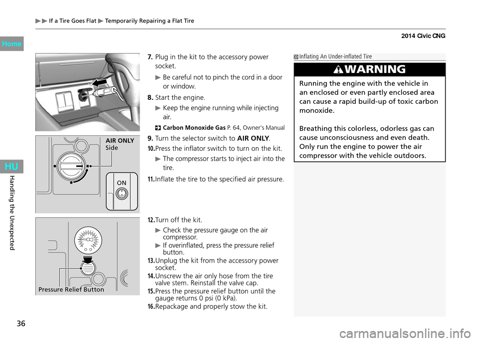 HONDA CIVIC COUPE 2014 9.G CNG Owners Manual 36
Handling the Unexpected
 If a Tire Goes Flat  Temporarily Repairing a Flat Tire
7. Plug in the kit to the accessory power 
socket.
 Be careful not to pinch the cord in a door 
or window.
8.  Start 