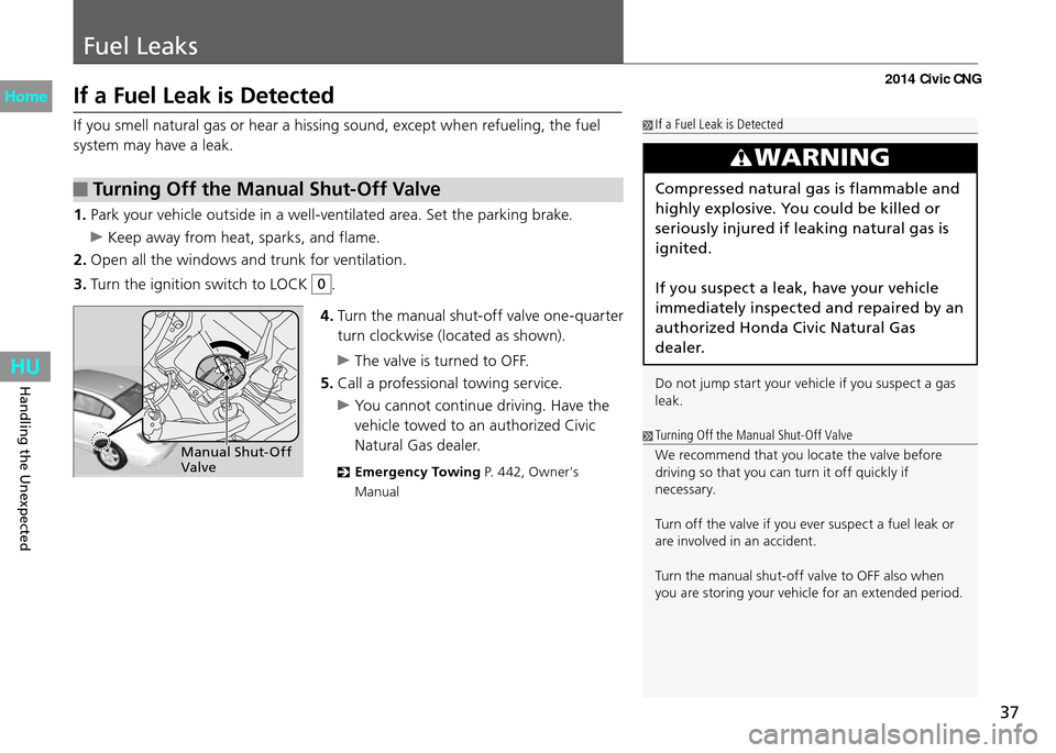 HONDA CIVIC COUPE 2014 9.G CNG Owners Manual 37
Fuel Leaks
Handling the Unexpected
If a Fuel Leak is Detected
If you smell natural gas or hear a hissing sound, except when refueling, the fuel 
system may have a leak. If a Fuel Leak is Detected
W