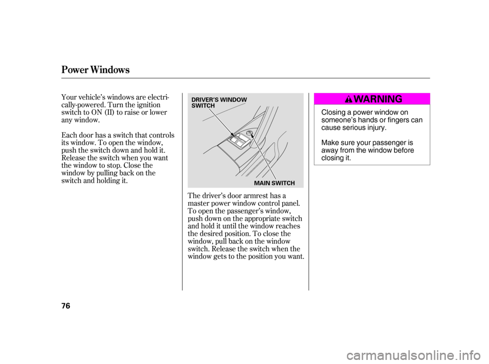 HONDA CIVIC HATCHBACK 2005 7.G Owners Manual Your vehicle’s windows are electri- 
cally-powered. Turn the ignition
switch to ON (II) to raise or lower
any window. 
Each door has a switch that controls 
its window. To open the window,
push the 
